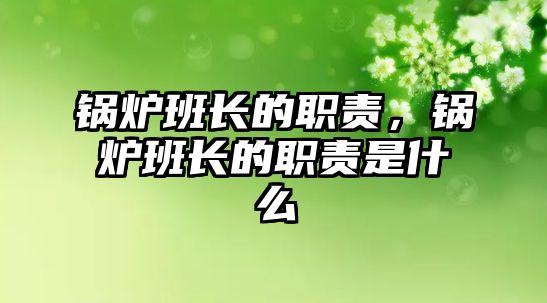 鍋爐班長(zhǎng)的職責(zé)，鍋爐班長(zhǎng)的職責(zé)是什么