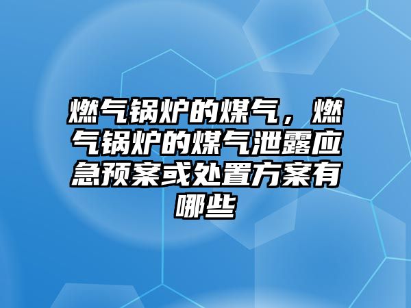 燃氣鍋爐的煤氣，燃氣鍋爐的煤氣泄露應急預案或處置方案有哪些