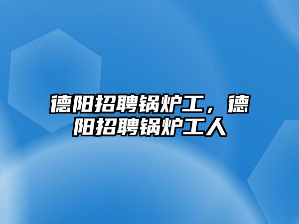 德陽招聘鍋爐工，德陽招聘鍋爐工人