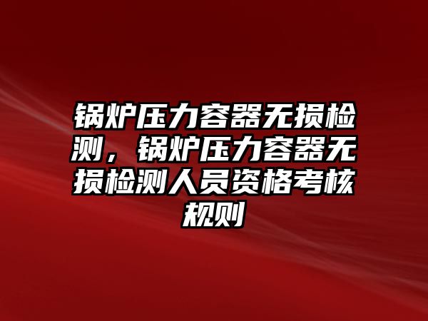 鍋爐壓力容器無損檢測，鍋爐壓力容器無損檢測人員資格考核規則