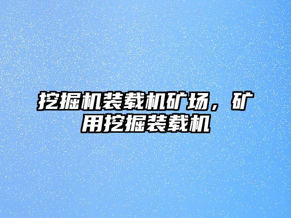 挖掘機(jī)裝載機(jī)礦場，礦用挖掘裝載機(jī)