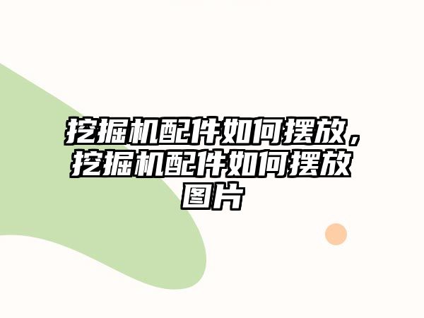 挖掘機配件如何擺放，挖掘機配件如何擺放圖片