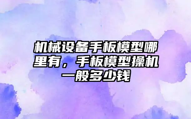 機械設備手板模型哪里有，手板模型操機一般多少錢