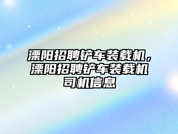 溧陽招聘鏟車裝載機，溧陽招聘鏟車裝載機司機信息