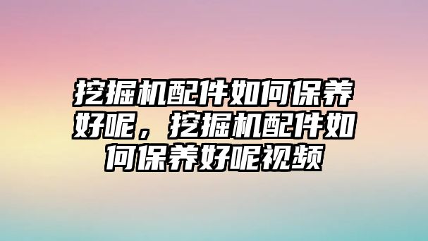 挖掘機配件如何保養(yǎng)好呢，挖掘機配件如何保養(yǎng)好呢視頻