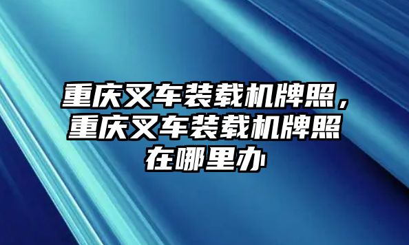 重慶叉車裝載機牌照，重慶叉車裝載機牌照在哪里辦