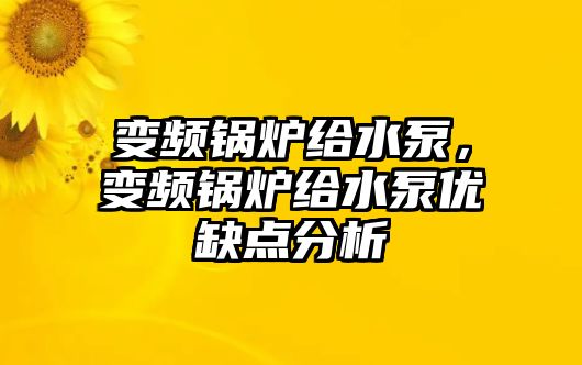 變頻鍋爐給水泵，變頻鍋爐給水泵優缺點分析