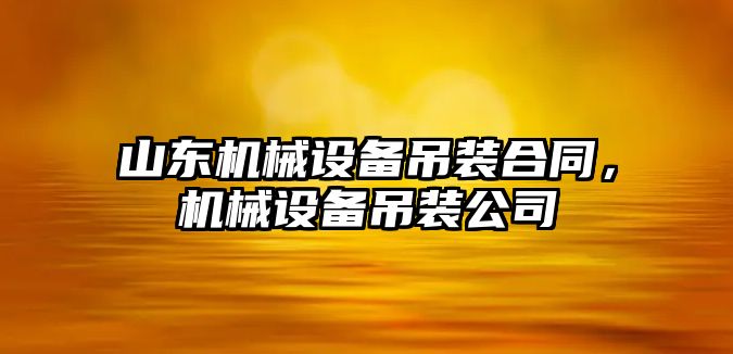 山東機械設備吊裝合同，機械設備吊裝公司