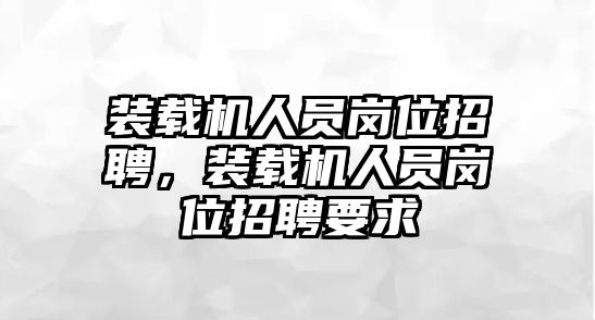 裝載機(jī)人員崗位招聘，裝載機(jī)人員崗位招聘要求