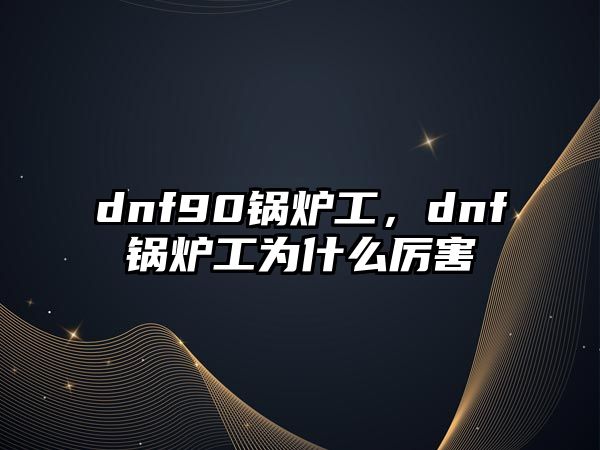 dnf90鍋爐工，dnf鍋爐工為什么厲害