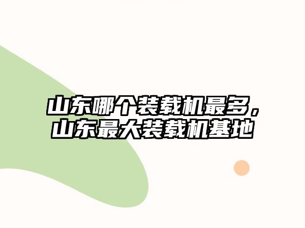 山東哪個裝載機最多，山東最大裝載機基地