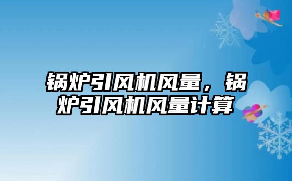 鍋爐引風機風量，鍋爐引風機風量計算