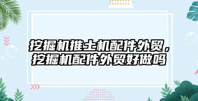 挖掘機推土機配件外貿，挖掘機配件外貿好做嗎