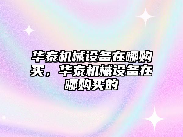 華泰機(jī)械設(shè)備在哪購(gòu)買，華泰機(jī)械設(shè)備在哪購(gòu)買的