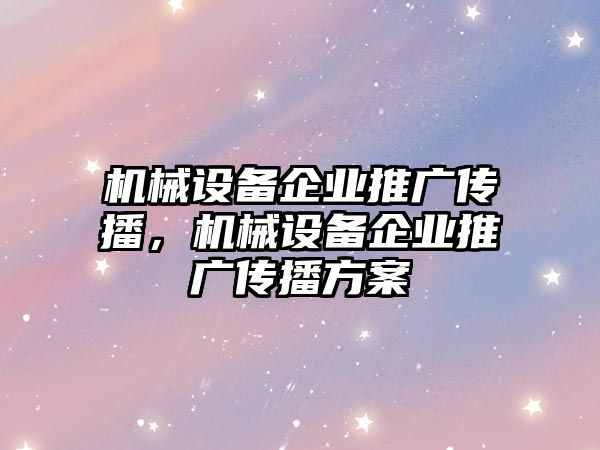 機械設備企業(yè)推廣傳播，機械設備企業(yè)推廣傳播方案