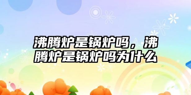 沸騰爐是鍋爐嗎，沸騰爐是鍋爐嗎為什么