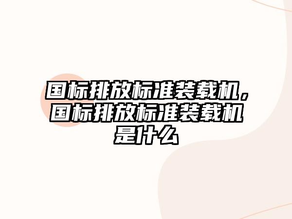 國標排放標準裝載機，國標排放標準裝載機是什么