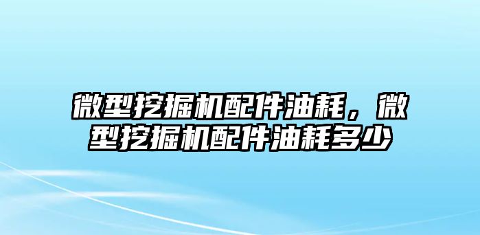 微型挖掘機配件油耗，微型挖掘機配件油耗多少