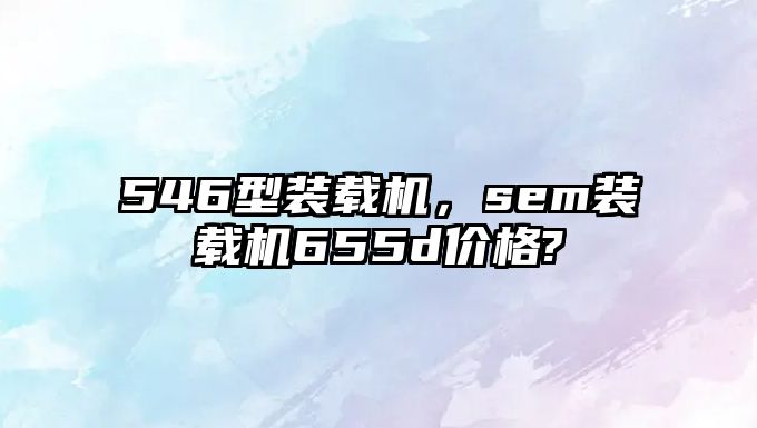 546型裝載機，sem裝載機655d價格?