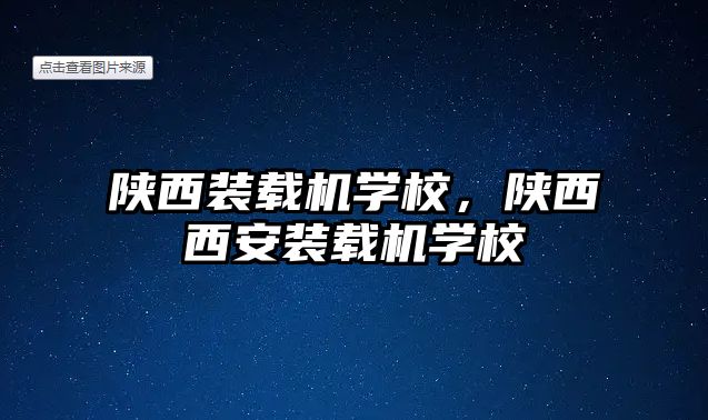 陜西裝載機學校，陜西西安裝載機學校