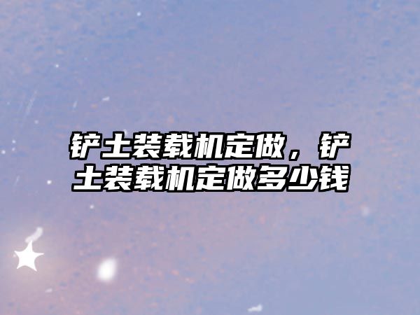 鏟土裝載機定做，鏟土裝載機定做多少錢