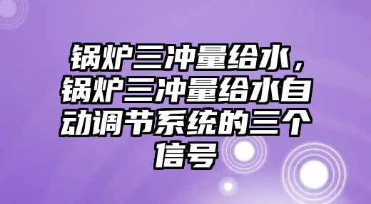 鍋爐三沖量給水，鍋爐三沖量給水自動調(diào)節(jié)系統(tǒng)的三個信號