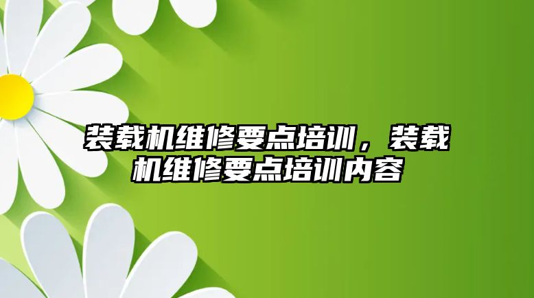 裝載機維修要點培訓，裝載機維修要點培訓內容