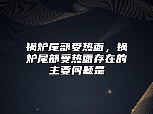 鍋爐尾部受熱面，鍋爐尾部受熱面存在的主要問題是