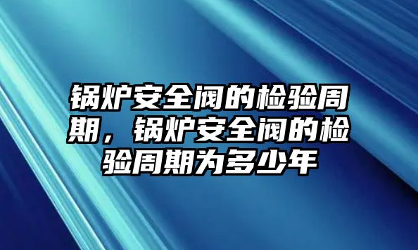 鍋爐安全閥的檢驗(yàn)周期，鍋爐安全閥的檢驗(yàn)周期為多少年