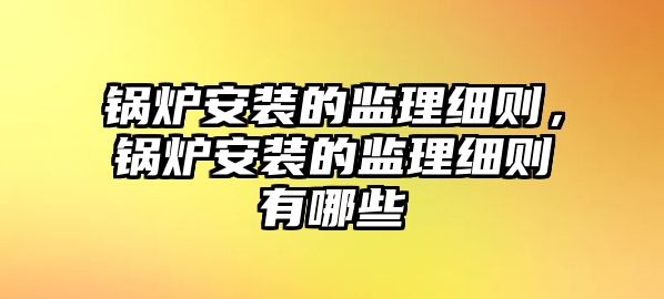 鍋爐安裝的監理細則，鍋爐安裝的監理細則有哪些