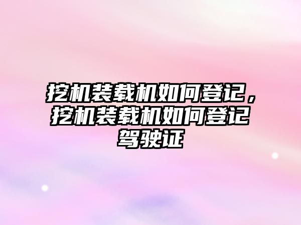 挖機裝載機如何登記，挖機裝載機如何登記駕駛證