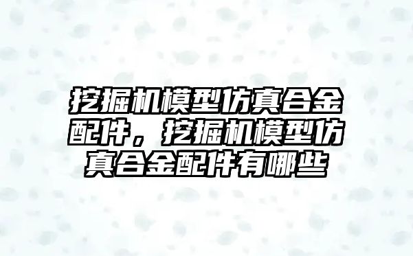 挖掘機模型仿真合金配件，挖掘機模型仿真合金配件有哪些