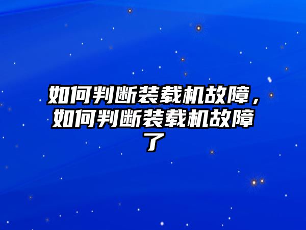 如何判斷裝載機故障，如何判斷裝載機故障了