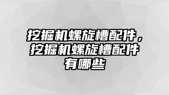 挖掘機螺旋槽配件，挖掘機螺旋槽配件有哪些