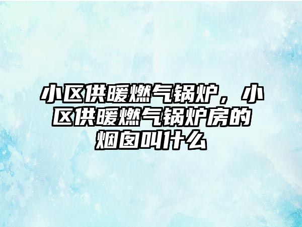 小區供暖燃氣鍋爐，小區供暖燃氣鍋爐房的煙囪叫什么