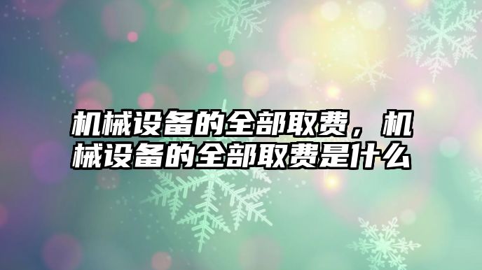 機械設備的全部取費，機械設備的全部取費是什么