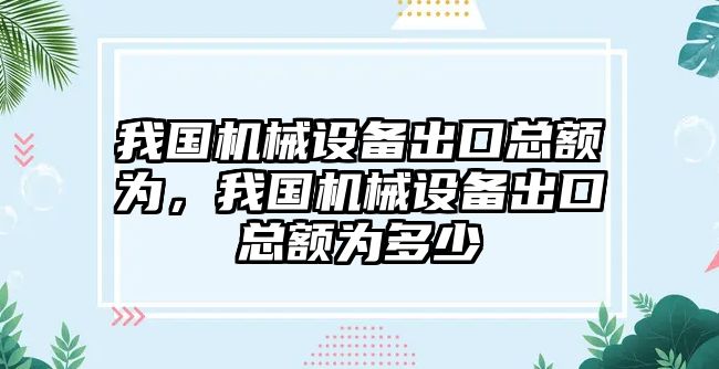 我國機械設備出口總額為，我國機械設備出口總額為多少