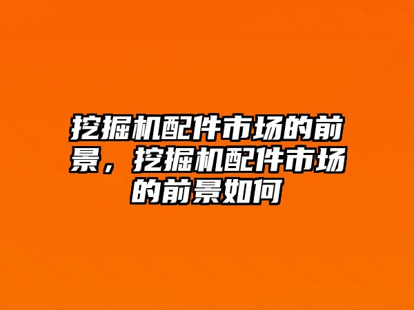 挖掘機配件市場的前景，挖掘機配件市場的前景如何