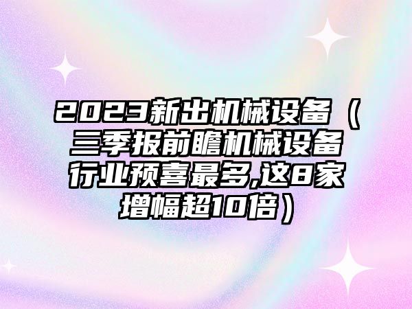 2023新出機械設備（三季報前瞻機械設備行業預喜最多,這8家增幅超10倍）