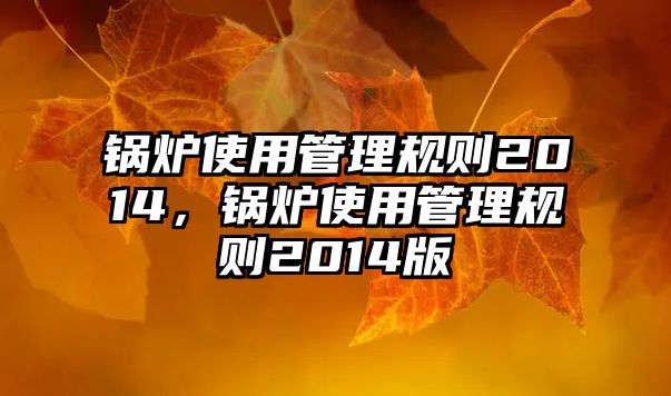 鍋爐使用管理規則2014，鍋爐使用管理規則2014版