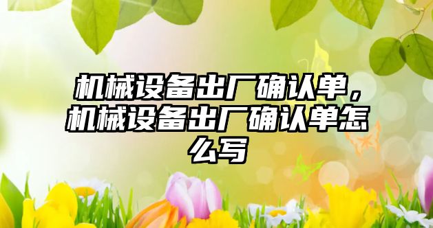 機械設備出廠確認單，機械設備出廠確認單怎么寫