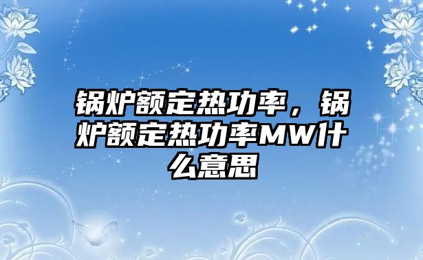 鍋爐額定熱功率，鍋爐額定熱功率MW什么意思