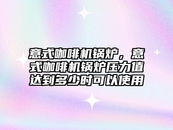 意式咖啡機鍋爐，意式咖啡機鍋爐壓力值達到多少時可以使用