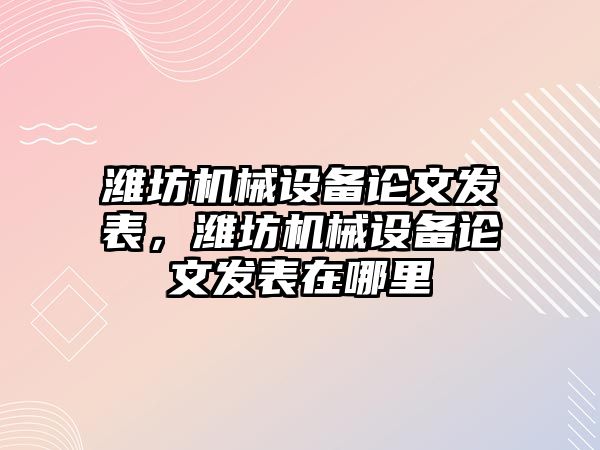 濰坊機械設備論文發表，濰坊機械設備論文發表在哪里