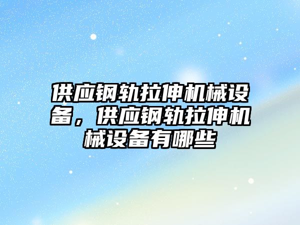 供應鋼軌拉伸機械設備，供應鋼軌拉伸機械設備有哪些