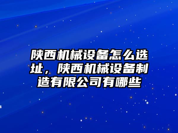 陜西機械設備怎么選址，陜西機械設備制造有限公司有哪些