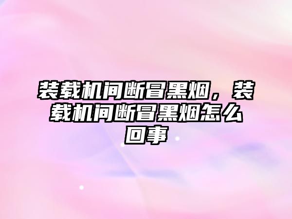 裝載機間斷冒黑煙，裝載機間斷冒黑煙怎么回事