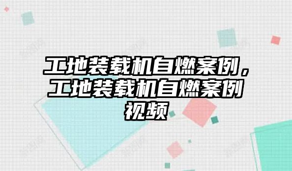 工地裝載機自燃案例，工地裝載機自燃案例視頻