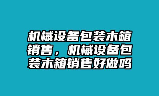 機械設備包裝木箱銷售，機械設備包裝木箱銷售好做嗎