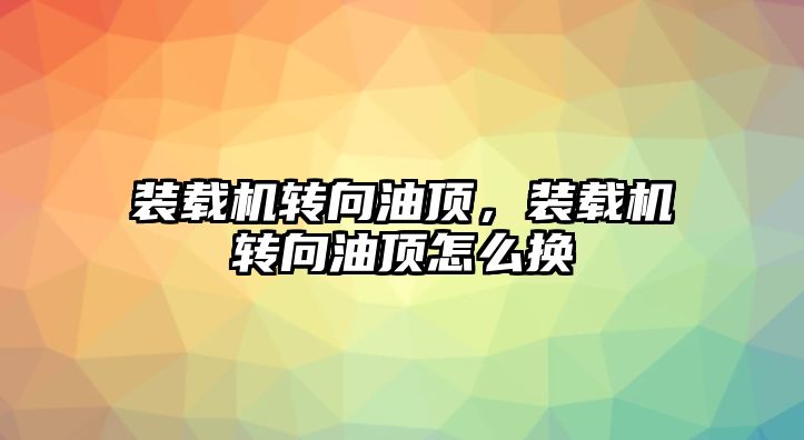 裝載機轉向油頂，裝載機轉向油頂怎么換